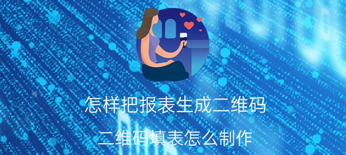 怎样把报表生成二维码 二维码填表怎么制作？